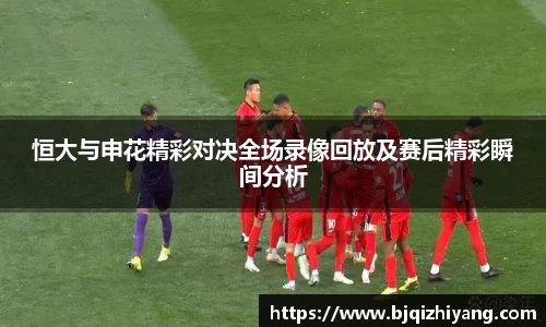 必一运动恒大与申花精彩对决全场录像回放及赛后精彩瞬间分析